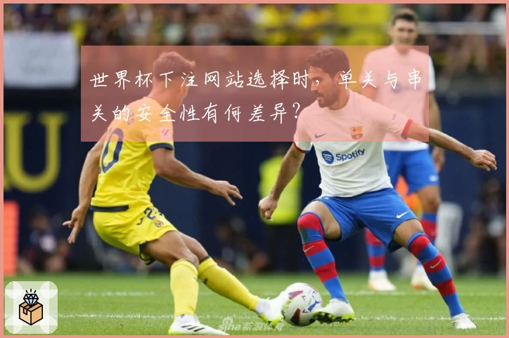 世界杯下注网站选择时,单关与串关的安全性有何差异?