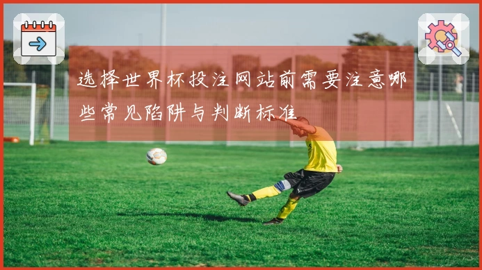 选择世界杯投注网站前需要注意哪些常见陷阱与判断标准